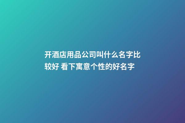 开酒店用品公司叫什么名字比较好 看下寓意个性的好名字-第1张-公司起名-玄机派